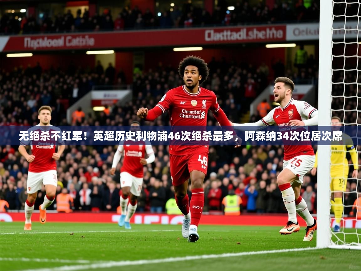 2025米兰体育电脑版官网无绝杀不红军!英超历史利物浦46次绝杀最多,阿森纳34次位居次席