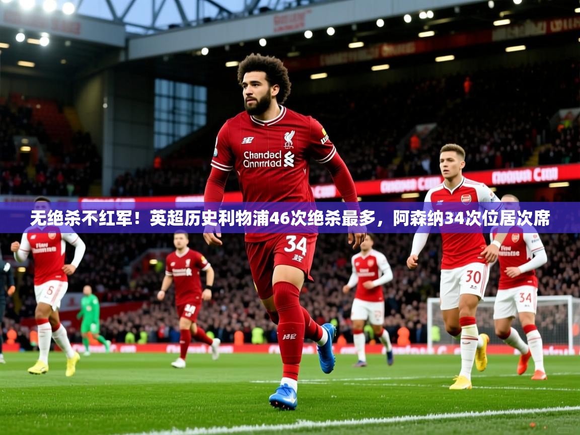 2025米兰体育电脑版官网无绝杀不红军!英超历史利物浦46次绝杀最多,阿森纳34次位居次席