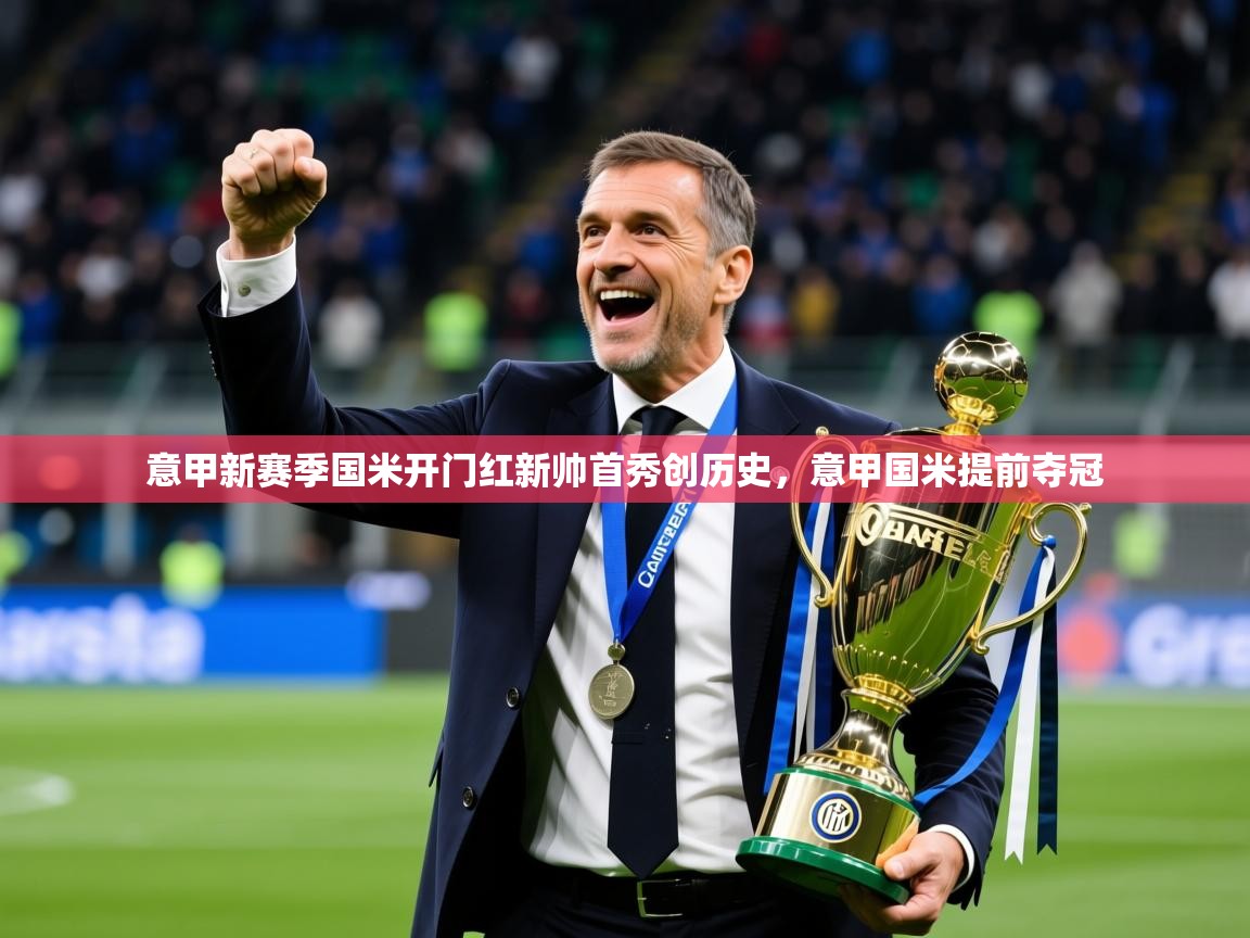 2025米兰体育在线意甲新赛季国米开门红新帅首秀创历史，意甲国米提前夺冠  第3张