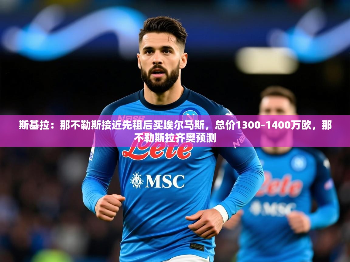 2025米兰体育官网斯基拉:那不勒斯接近先租后买埃尔马斯,总价1300-1400万欧,那不勒斯拉齐奥预测 第1张