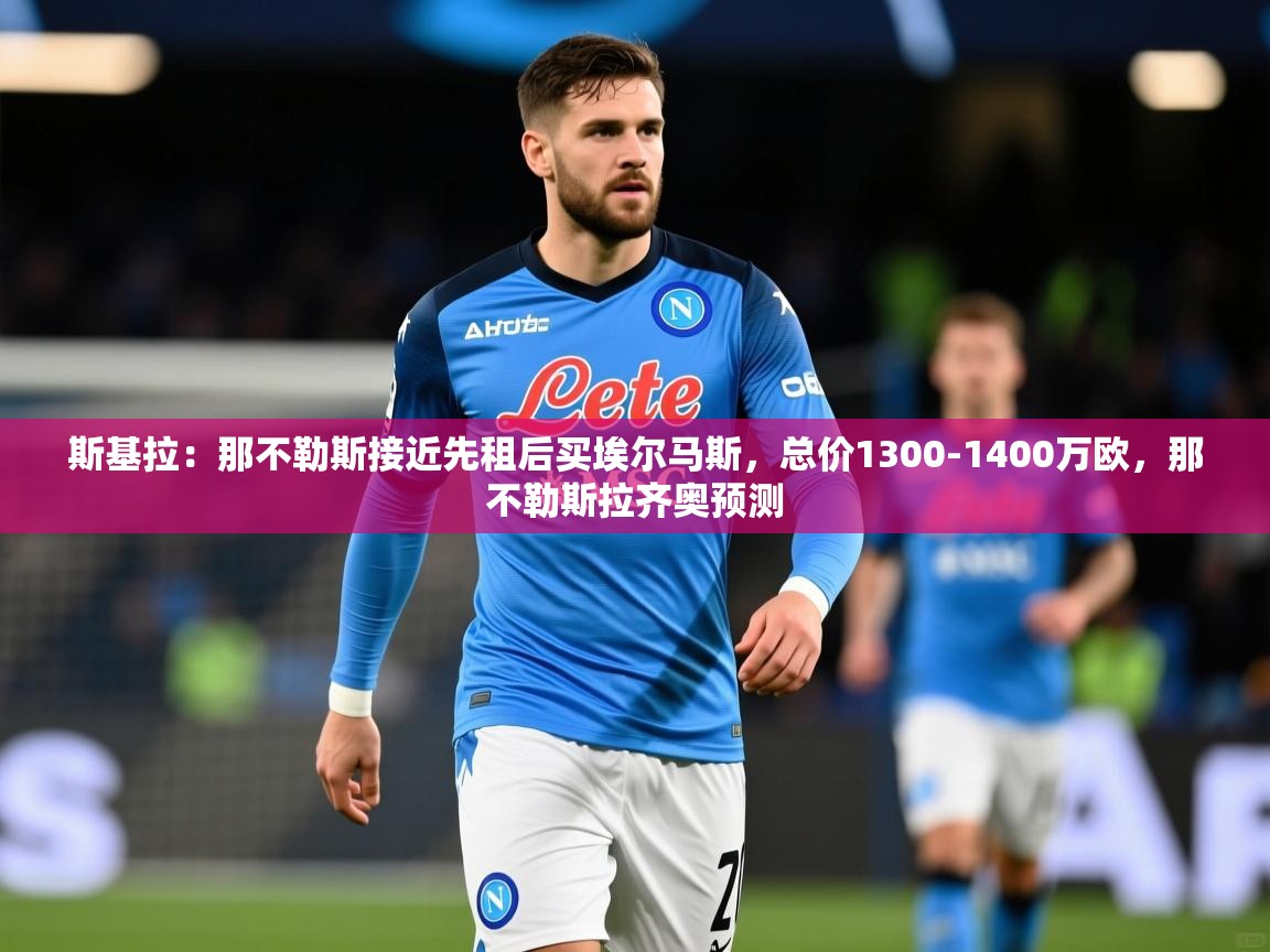 2025米兰体育官网斯基拉:那不勒斯接近先租后买埃尔马斯,总价1300-1400万欧,那不勒斯拉齐奥预测 第3张