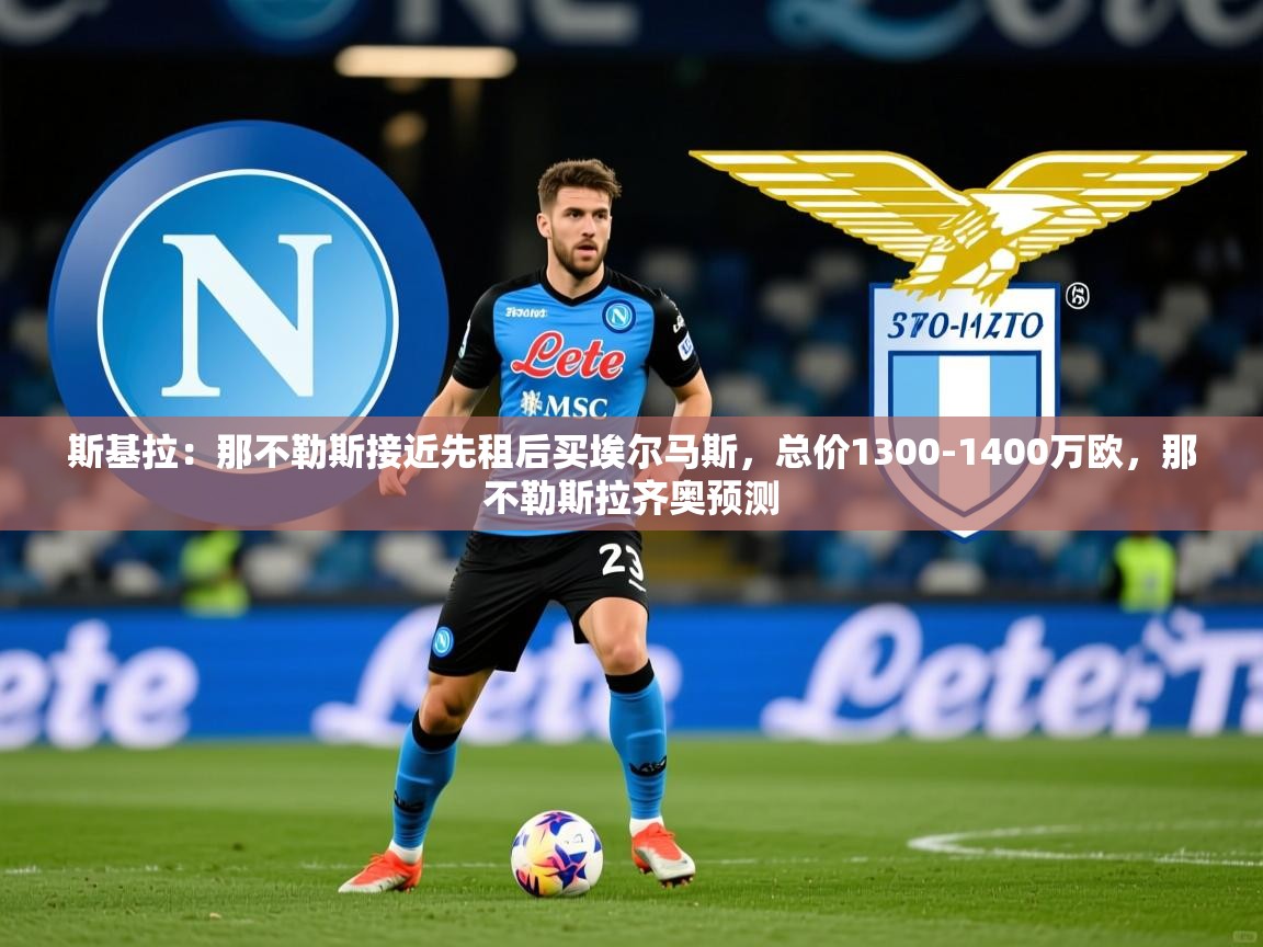 2025米兰体育官网斯基拉:那不勒斯接近先租后买埃尔马斯,总价1300-1400万欧,那不勒斯拉齐奥预测 第4张