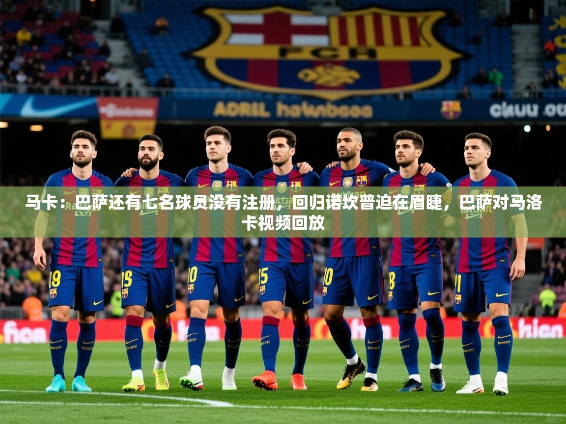 2025米兰体育app官方下载马卡:巴萨还有七名球员没有注册,回归诺坎普迫在眉睫,巴萨对马洛卡视频回放 第2张