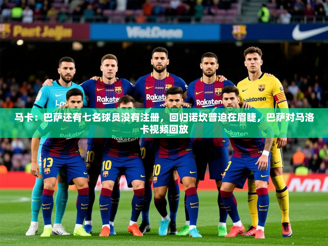 2025米兰体育app官方下载马卡:巴萨还有七名球员没有注册,回归诺坎普迫在眉睫,巴萨对马洛卡视频回放 第3张