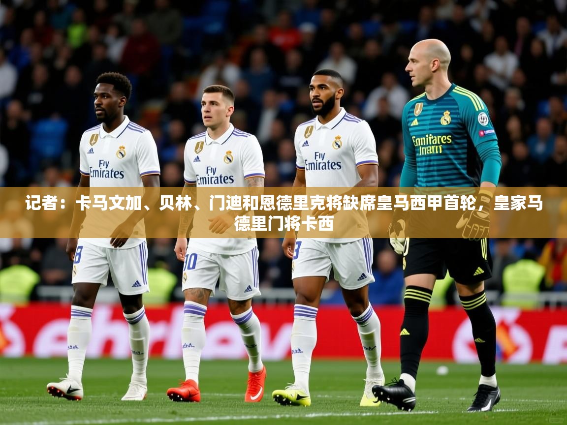 2025米兰体育官网入口记者:卡马文加、贝林、门迪和恩德里克将缺席皇马西甲首轮,皇家马德里门将卡西