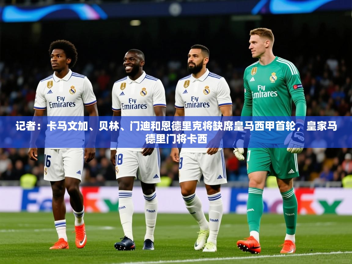 2025米兰体育官网入口记者:卡马文加、贝林、门迪和恩德里克将缺席皇马西甲首轮,皇家马德里门将卡西