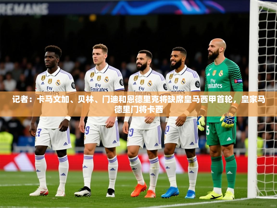 2025米兰体育官网入口记者:卡马文加、贝林、门迪和恩德里克将缺席皇马西甲首轮,皇家马德里门将卡西