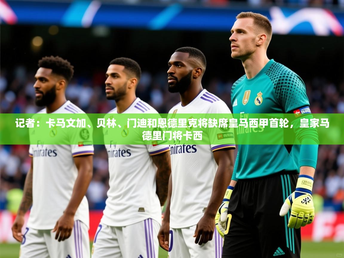 2025米兰体育官网入口记者:卡马文加、贝林、门迪和恩德里克将缺席皇马西甲首轮,皇家马德里门将卡西