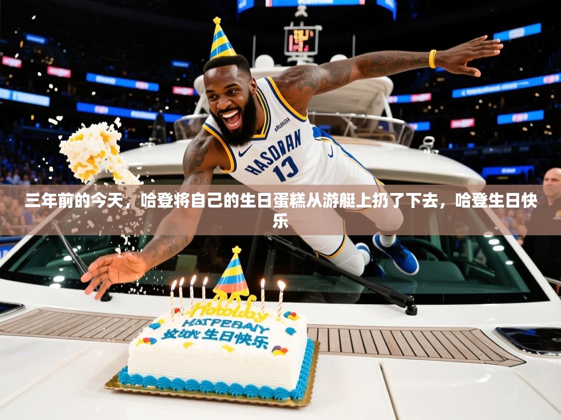 2025米兰体育直播三年前的今天，哈登将自己的生日蛋糕从游艇上扔了下去，哈登生日快乐  第3张