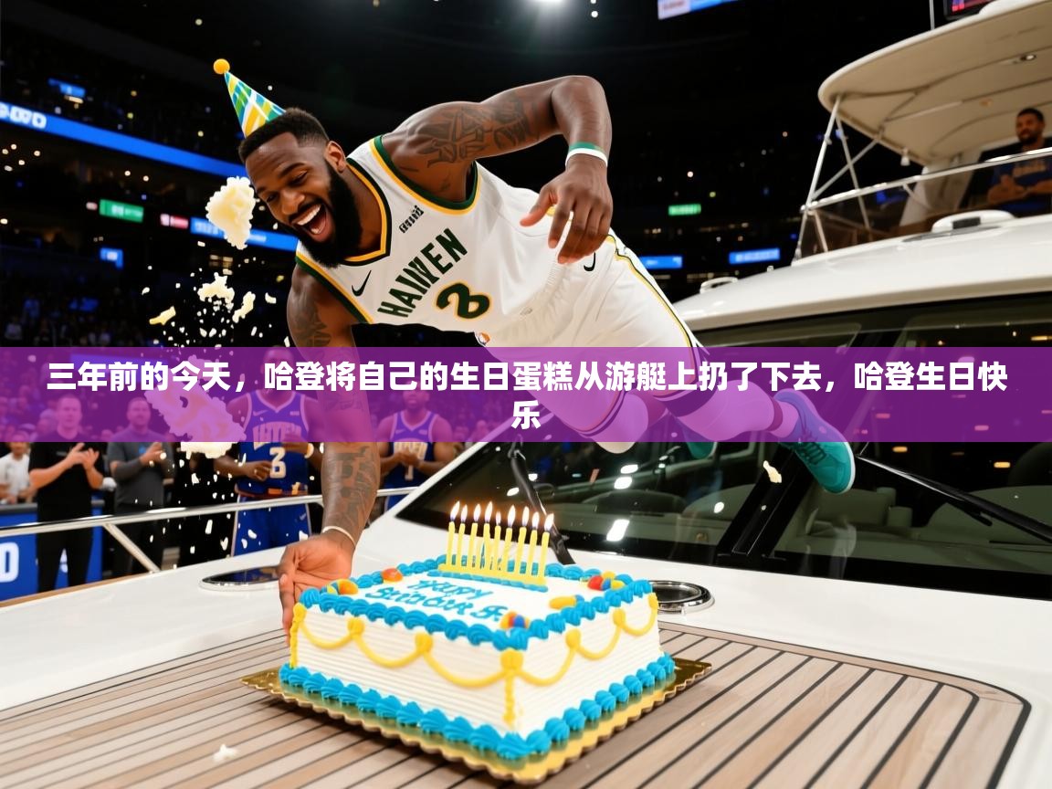 2025米兰体育直播三年前的今天，哈登将自己的生日蛋糕从游艇上扔了下去，哈登生日快乐  第4张