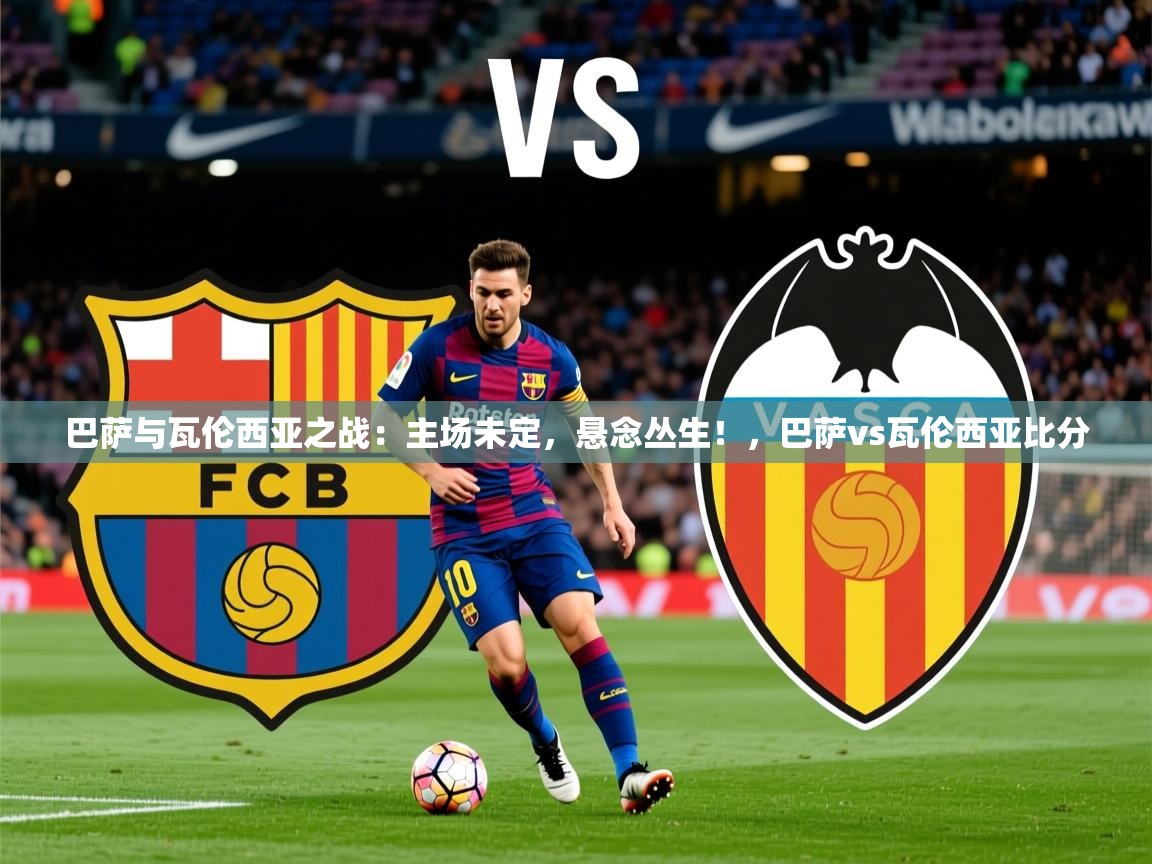2025米兰体育app官网入口巴萨与瓦伦西亚之战：主场未定，悬念丛生！，巴萨vs瓦伦西亚比分  第2张