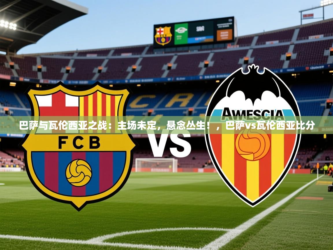 2025米兰体育app官网入口巴萨与瓦伦西亚之战：主场未定，悬念丛生！，巴萨vs瓦伦西亚比分  第3张