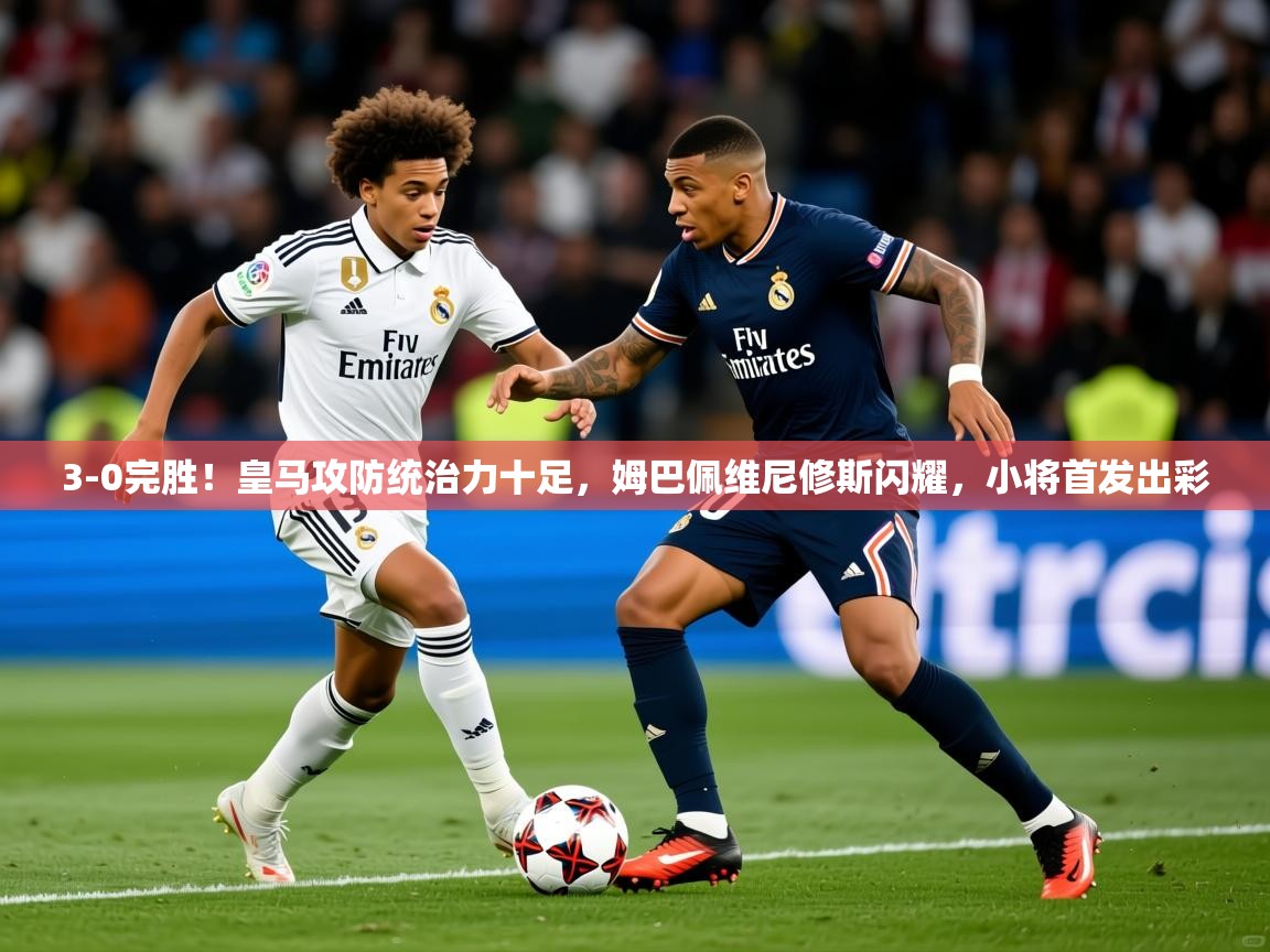 2025米兰体育下载3-0完胜！皇马攻防统治力十足，姆巴佩维尼修斯闪耀，小将首发出彩