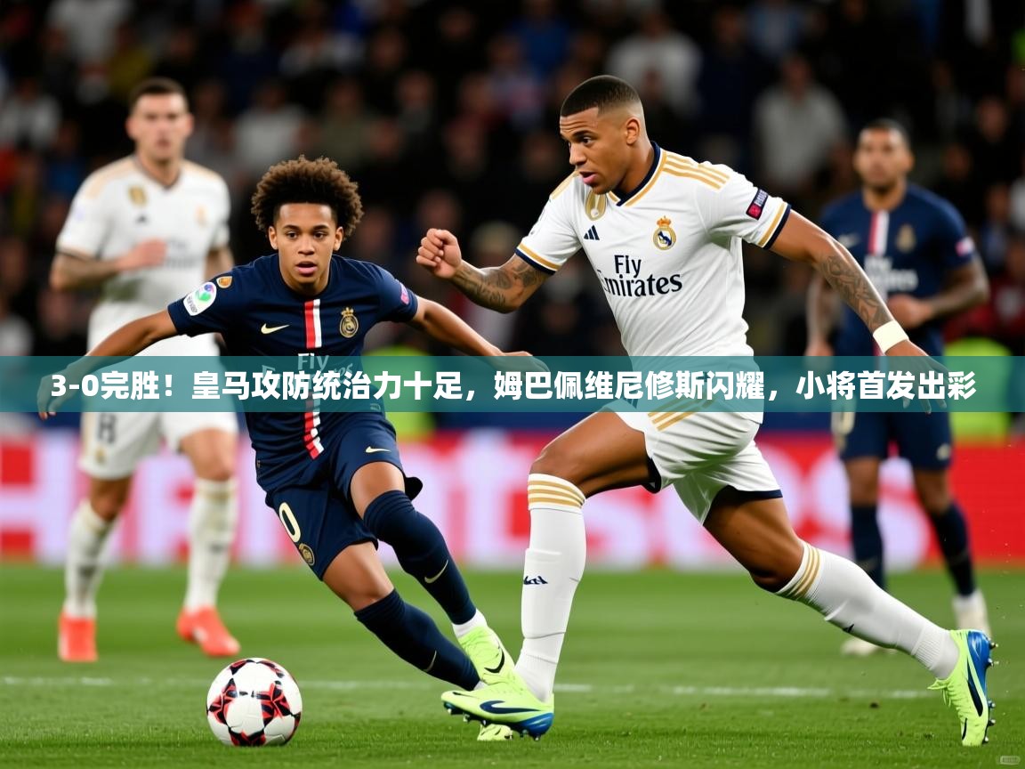 2025米兰体育下载3-0完胜！皇马攻防统治力十足，姆巴佩维尼修斯闪耀，小将首发出彩