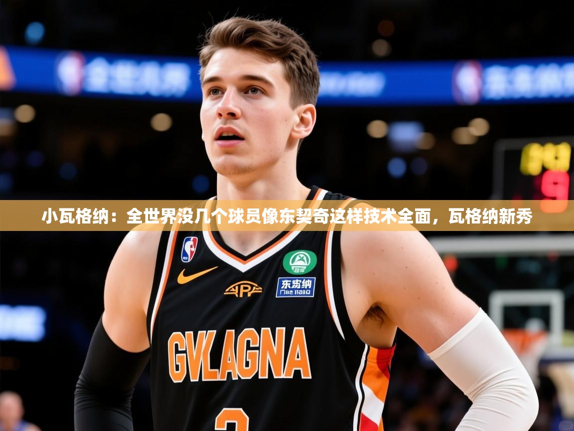 2025米兰体育平台怎么样小瓦格纳:全世界没几个球员像东契奇这样技术全面,瓦格纳新秀 第2张