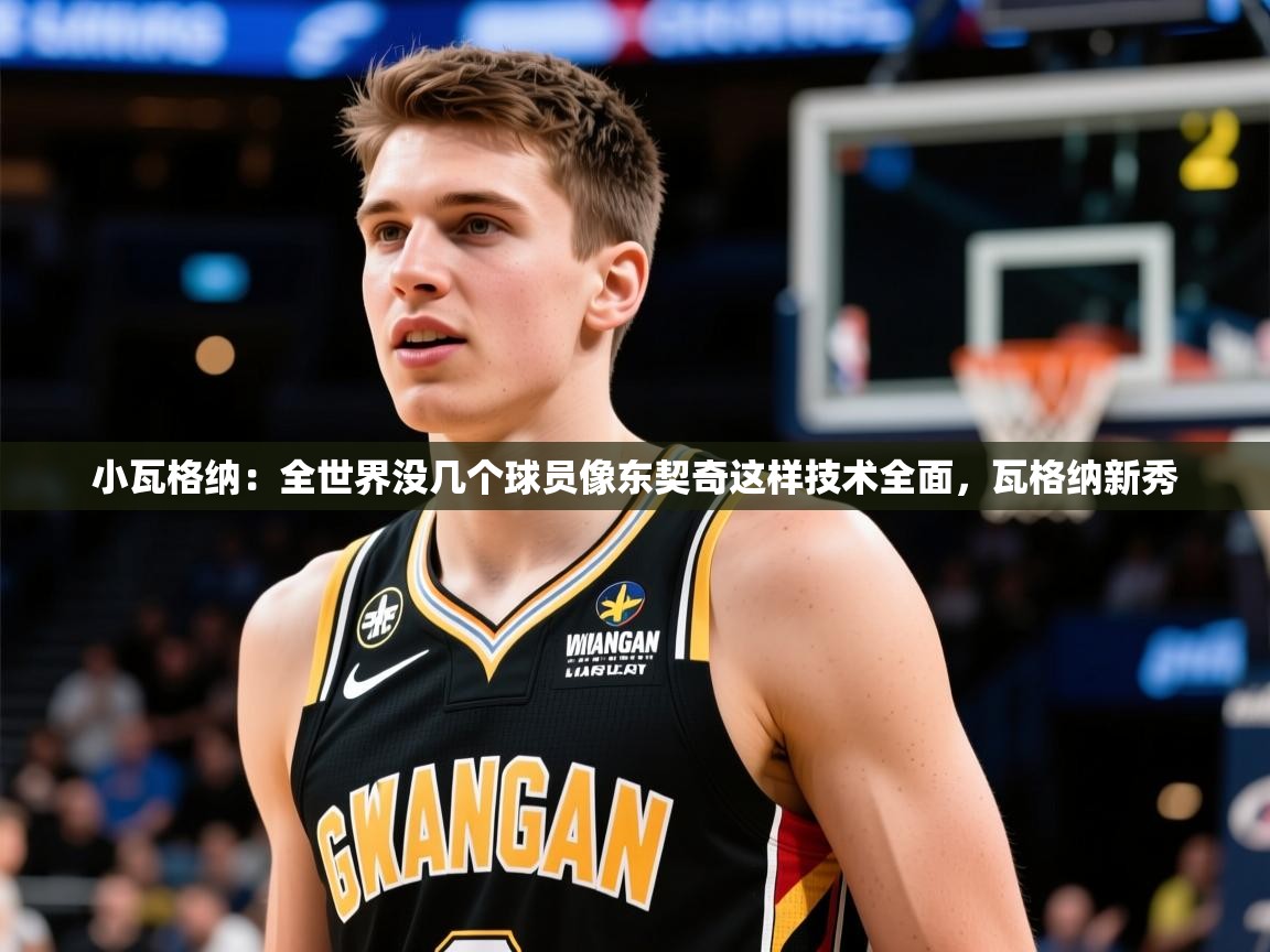 2025米兰体育平台怎么样小瓦格纳:全世界没几个球员像东契奇这样技术全面,瓦格纳新秀 第4张