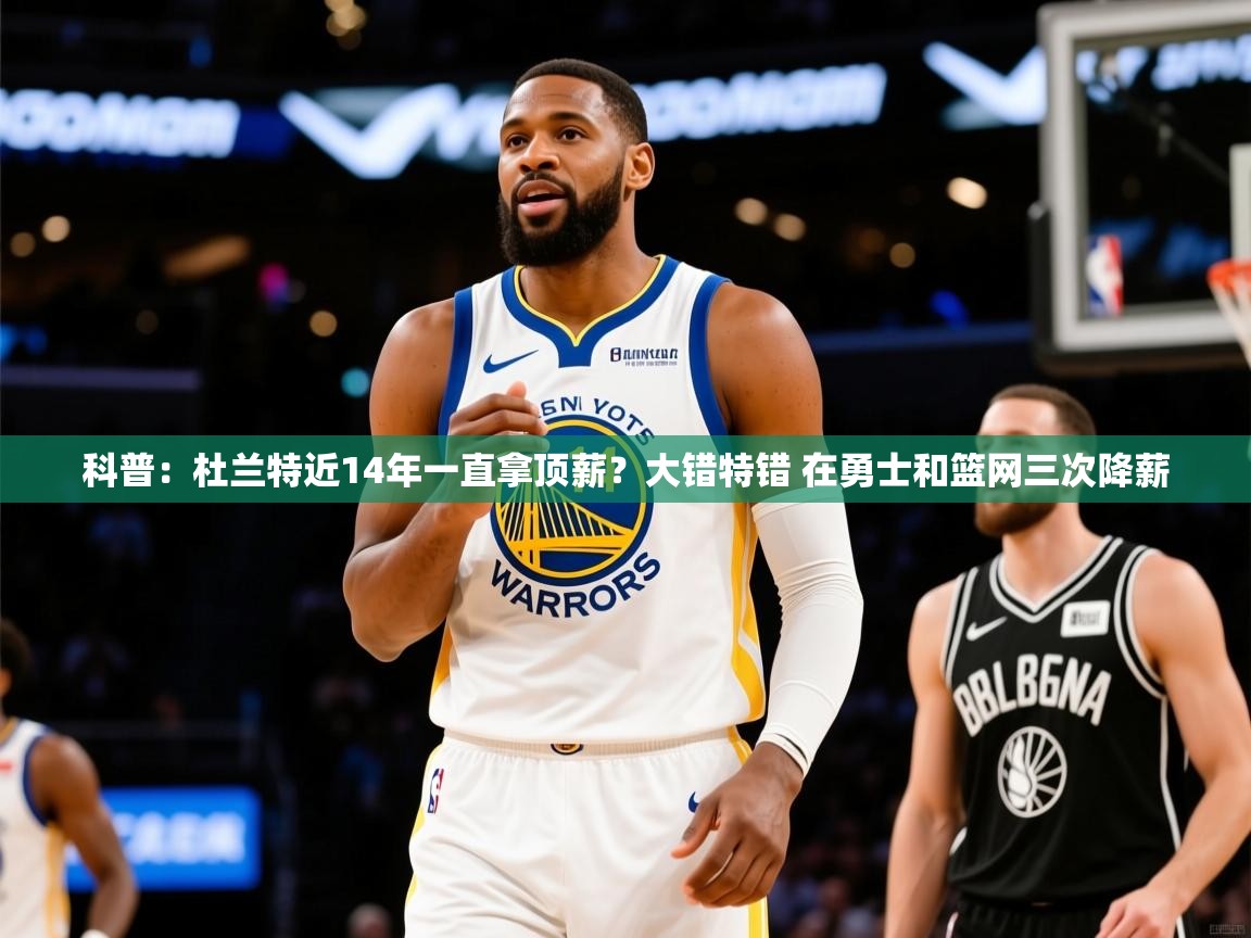 2025米兰体育app官网入口官方科普：杜兰特近14年一直拿顶薪？大错特错 在勇士和篮网三次降薪