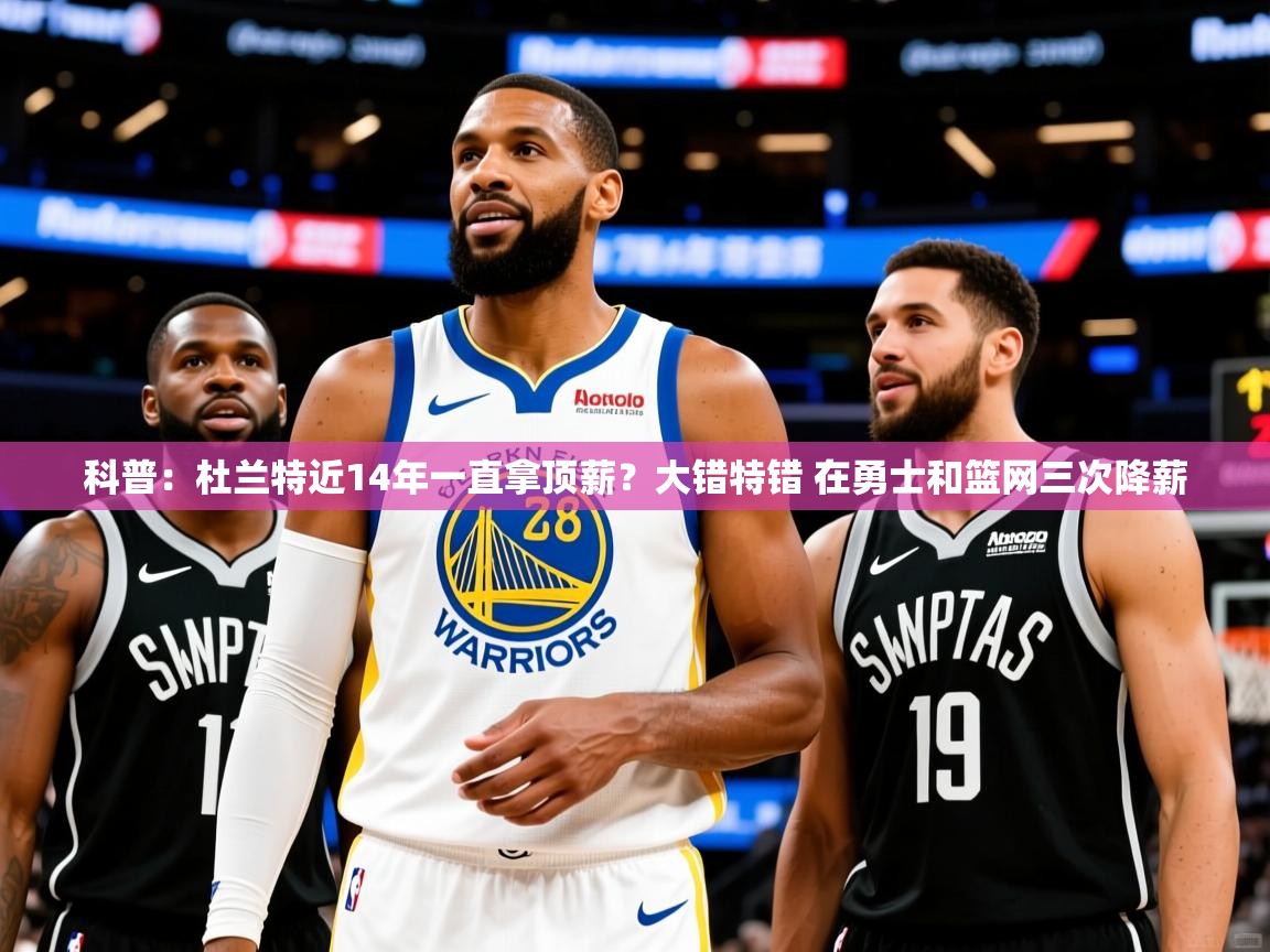 2025米兰体育app官网入口官方科普：杜兰特近14年一直拿顶薪？大错特错 在勇士和篮网三次降薪