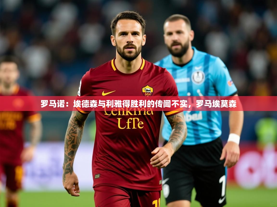 2025米兰体育官方拉斯帕尔马斯赞助商罗马诺：埃德森与利雅得胜利的传闻不实，罗马埃莫森