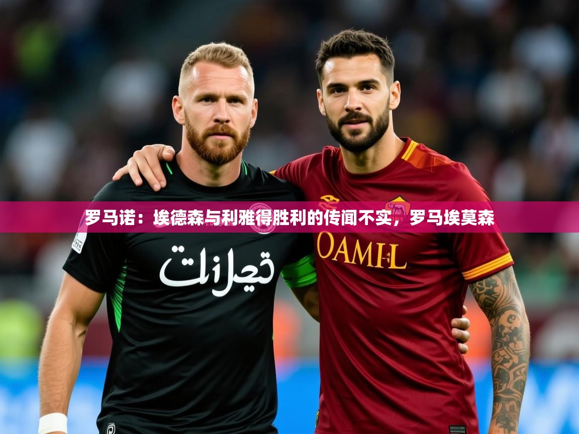 2025米兰体育官方拉斯帕尔马斯赞助商罗马诺：埃德森与利雅得胜利的传闻不实，罗马埃莫森  第4张