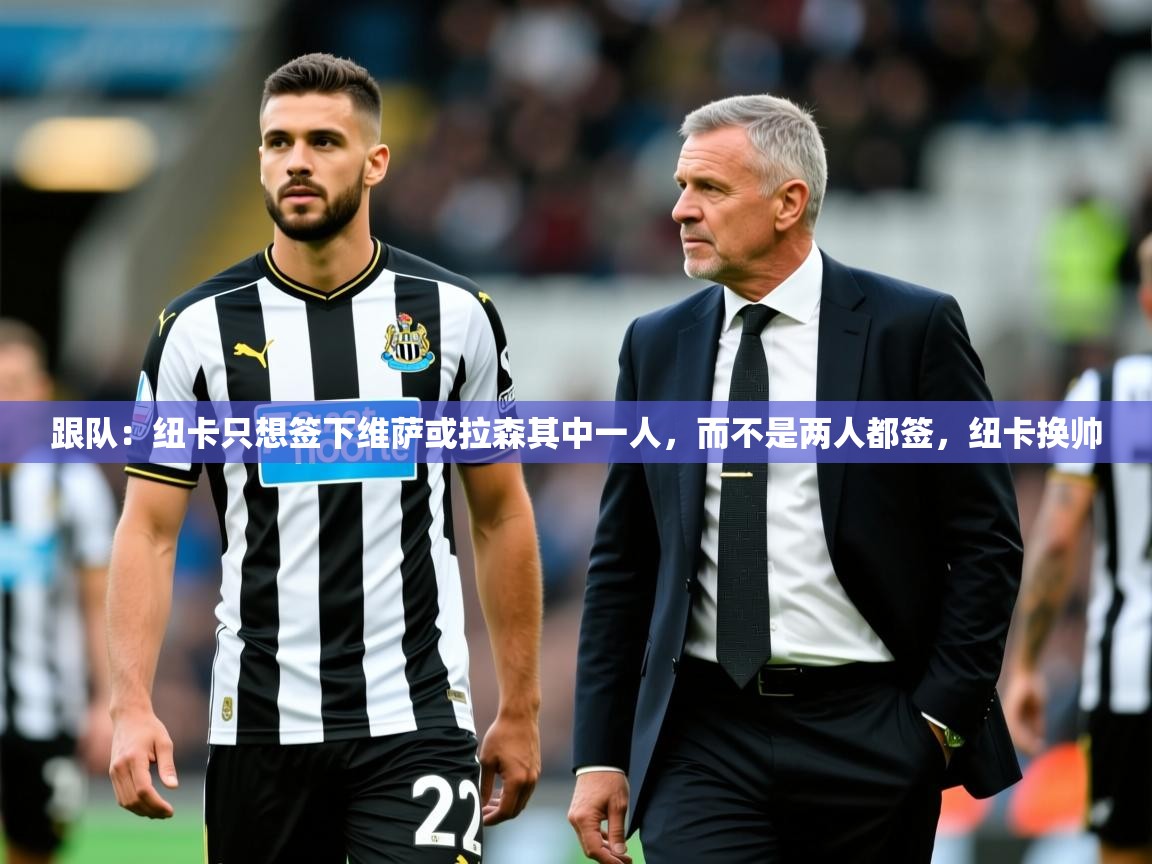2025米兰体育官方有实力跟队：纽卡只想签下维萨或拉森其中一人，而不是两人都签，纽卡换帅  第1张