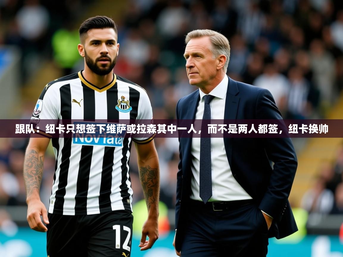 2025米兰体育官方有实力跟队：纽卡只想签下维萨或拉森其中一人，而不是两人都签，纽卡换帅  第2张