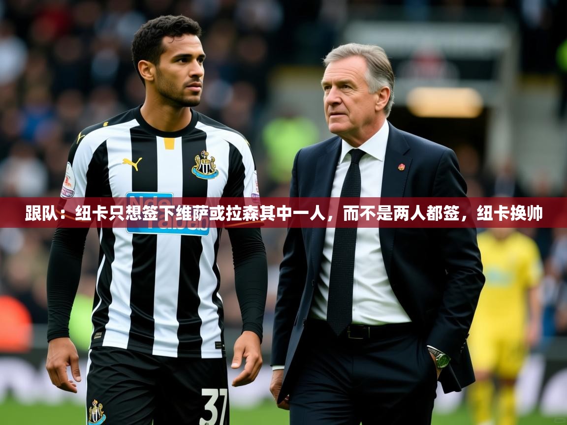 2025米兰体育官方有实力跟队：纽卡只想签下维萨或拉森其中一人，而不是两人都签，纽卡换帅  第3张