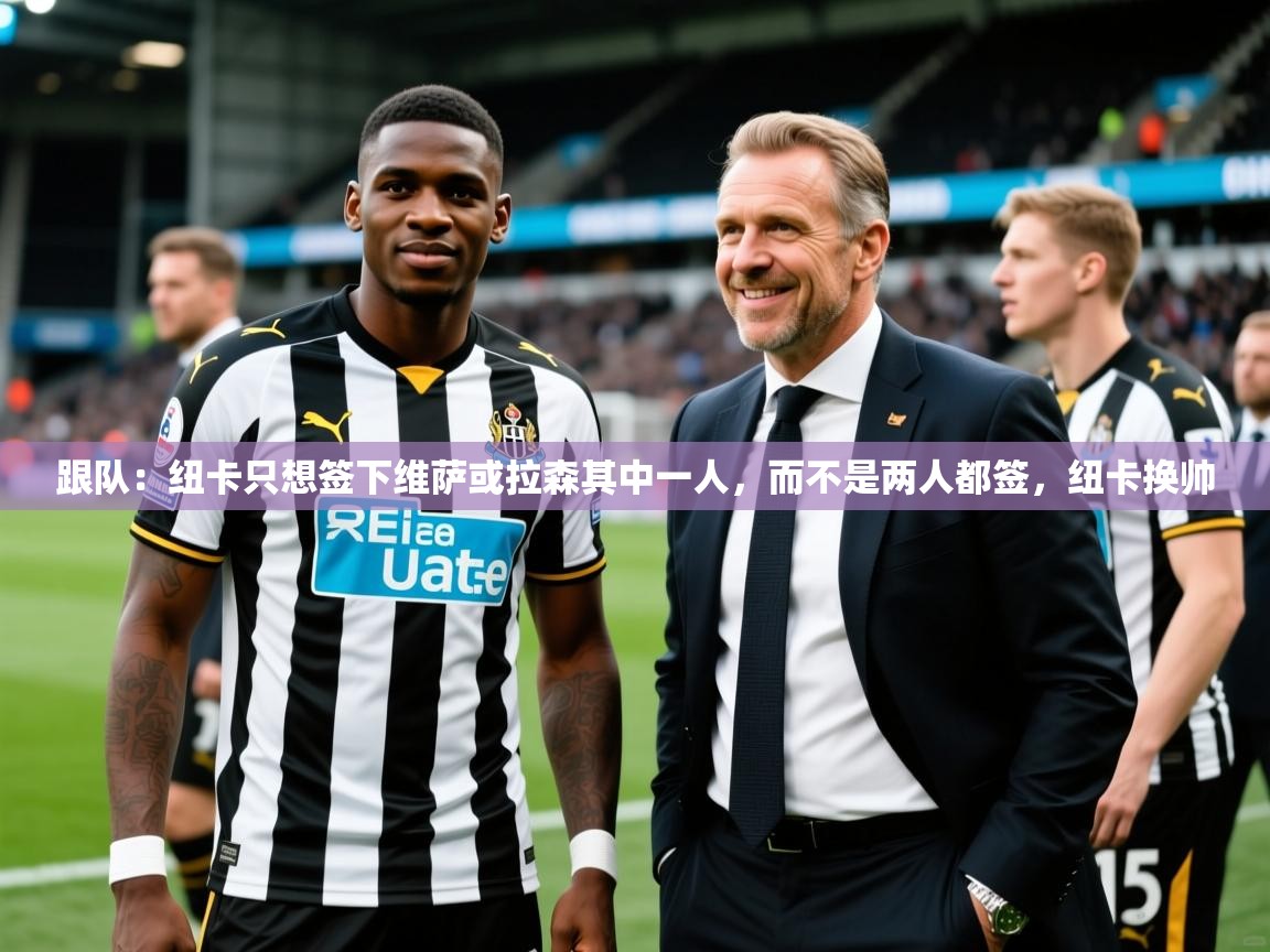 2025米兰体育官方有实力跟队：纽卡只想签下维萨或拉森其中一人，而不是两人都签，纽卡换帅  第4张