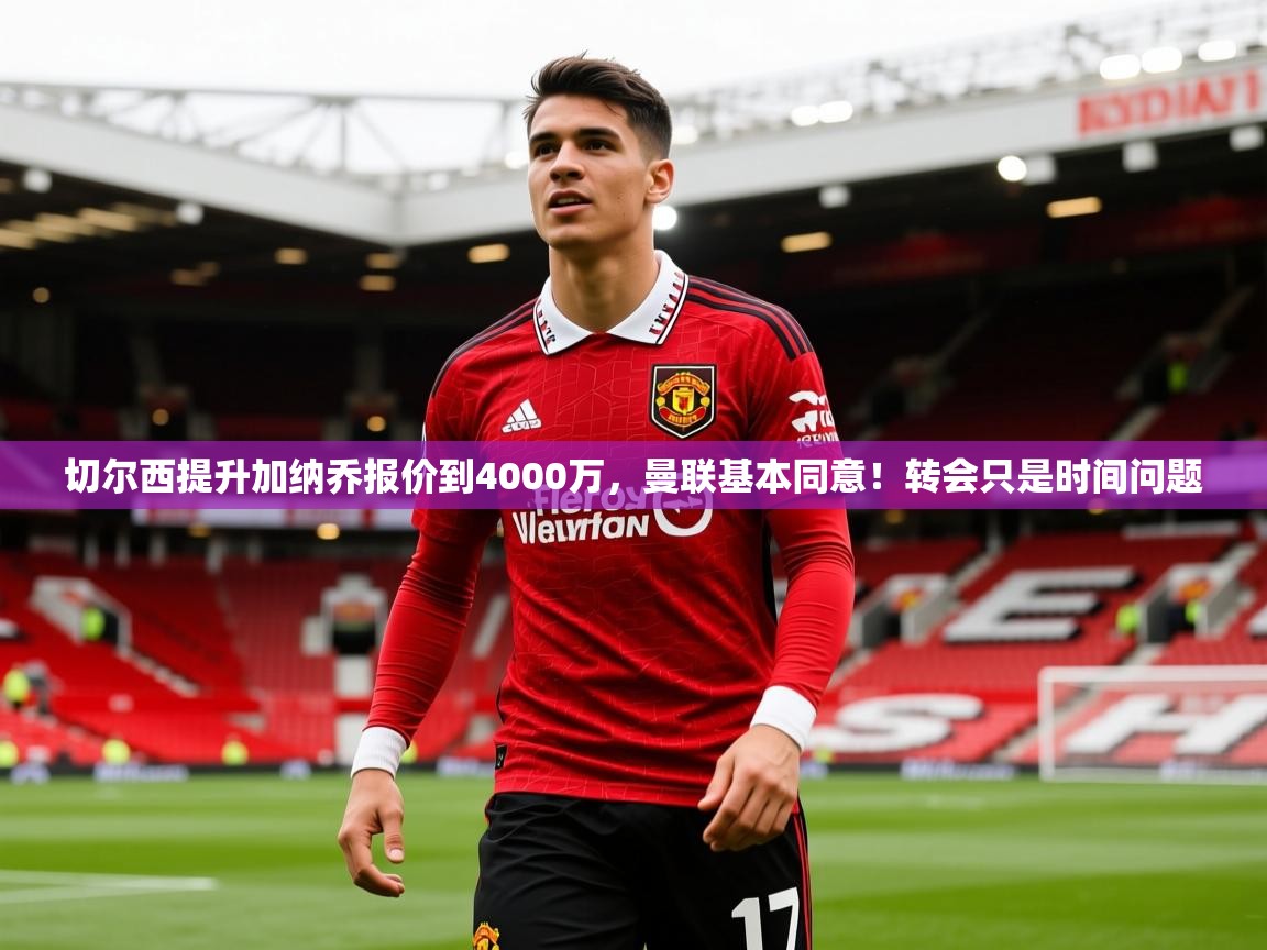 2025米兰体育网页版登录切尔西提升加纳乔报价到4000万，曼联基本同意！转会只是时间问题