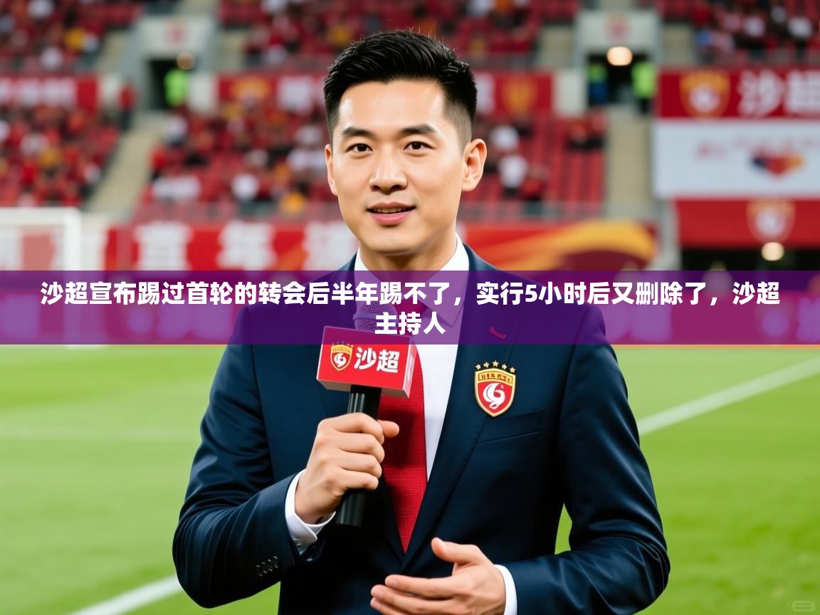 2025米兰体育网页版登录沙超宣布踢过首轮的转会后半年踢不了，实行5小时后又删除了，沙超主持人