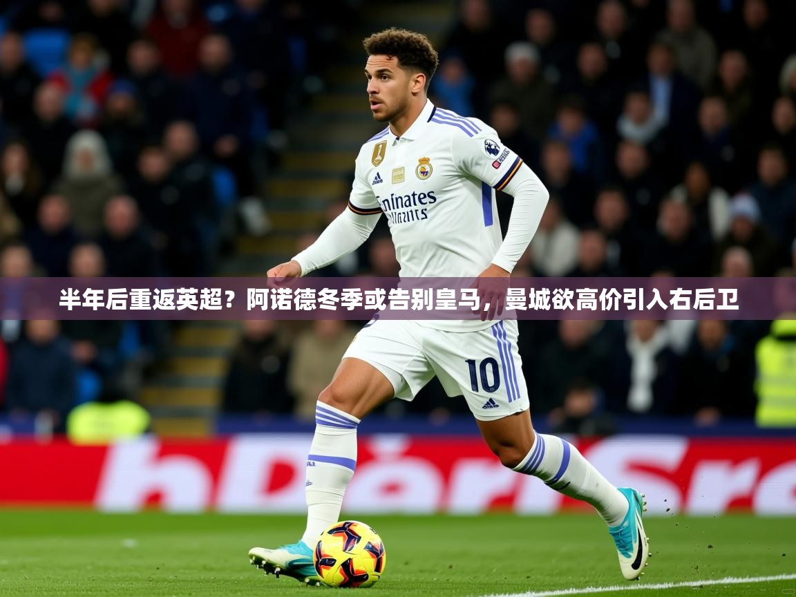 2025米兰体育官网网页版网页半年后重返英超？阿诺德冬季或告别皇马，曼城欲高价引入右后卫