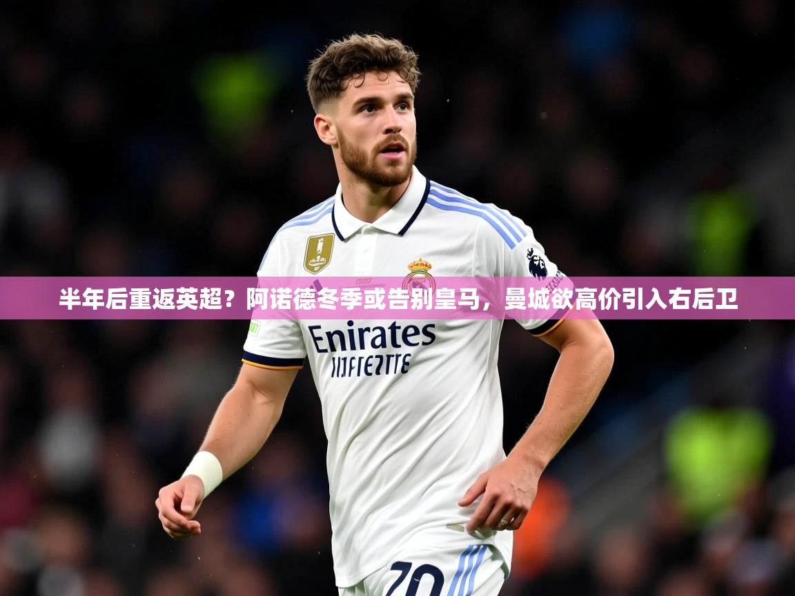 2025米兰体育官网网页版网页半年后重返英超？阿诺德冬季或告别皇马，曼城欲高价引入右后卫
