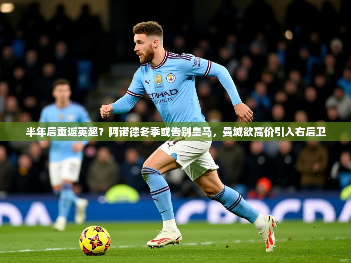 2025米兰体育官网网页版网页半年后重返英超？阿诺德冬季或告别皇马，曼城欲高价引入右后卫