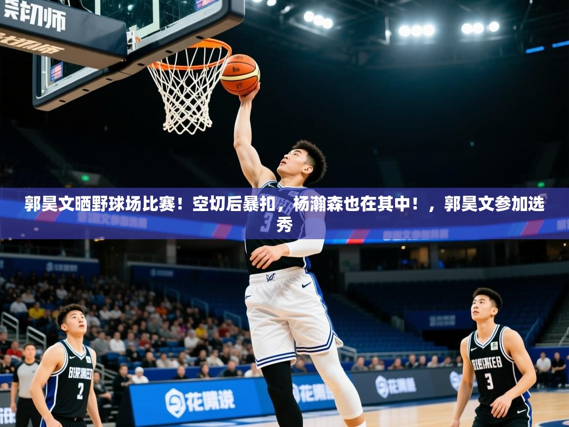 2025米兰体育网页版登录郭昊文晒野球场比赛！空切后暴扣，杨瀚森也在其中！，郭昊文参加选秀