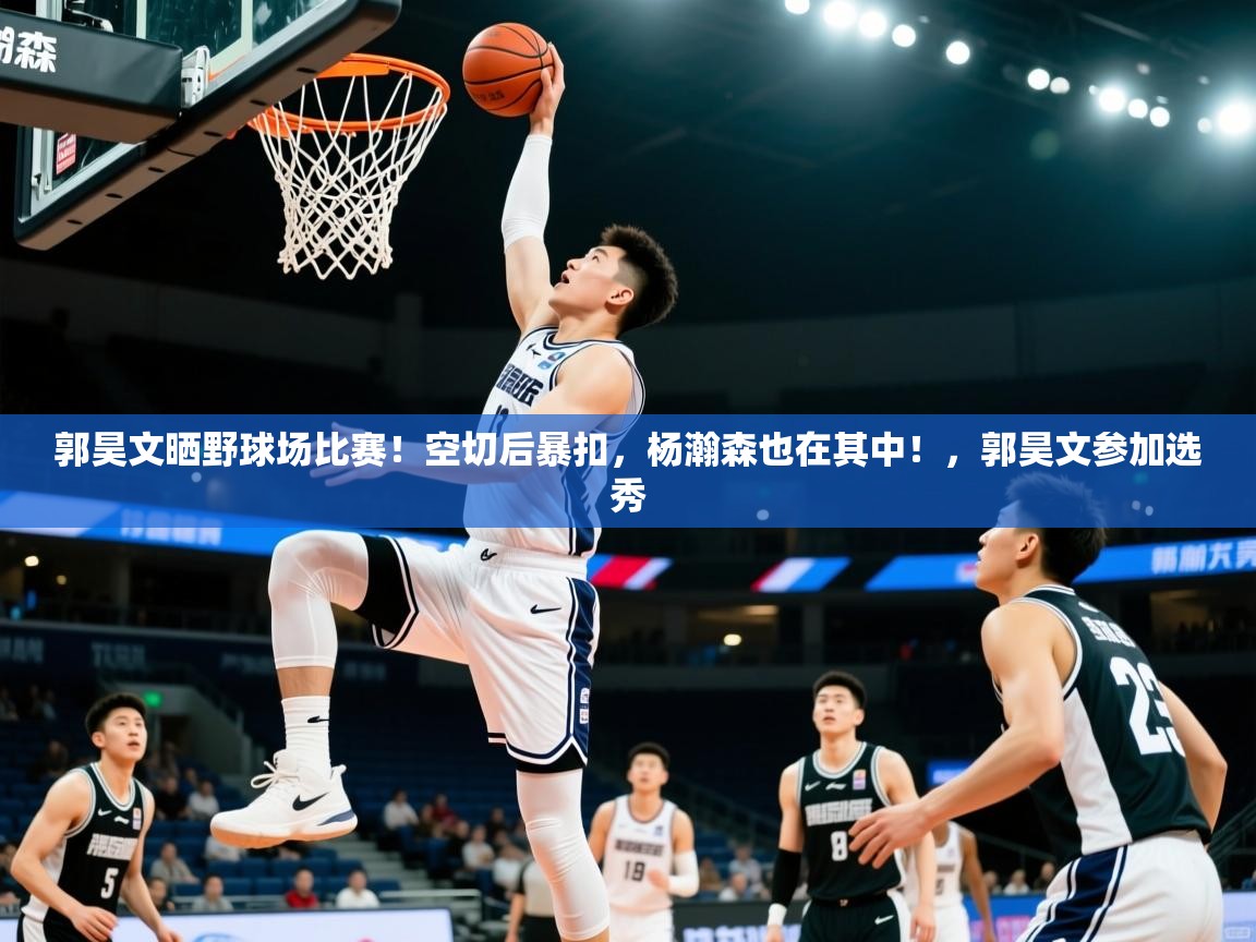 2025米兰体育网页版登录郭昊文晒野球场比赛！空切后暴扣，杨瀚森也在其中！，郭昊文参加选秀