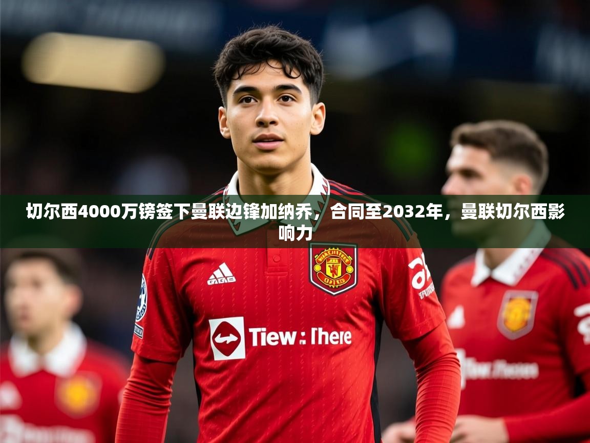 2025米兰体育平台怎么样切尔西4000万镑签下曼联边锋加纳乔，合同至2032年，曼联切尔西影响力