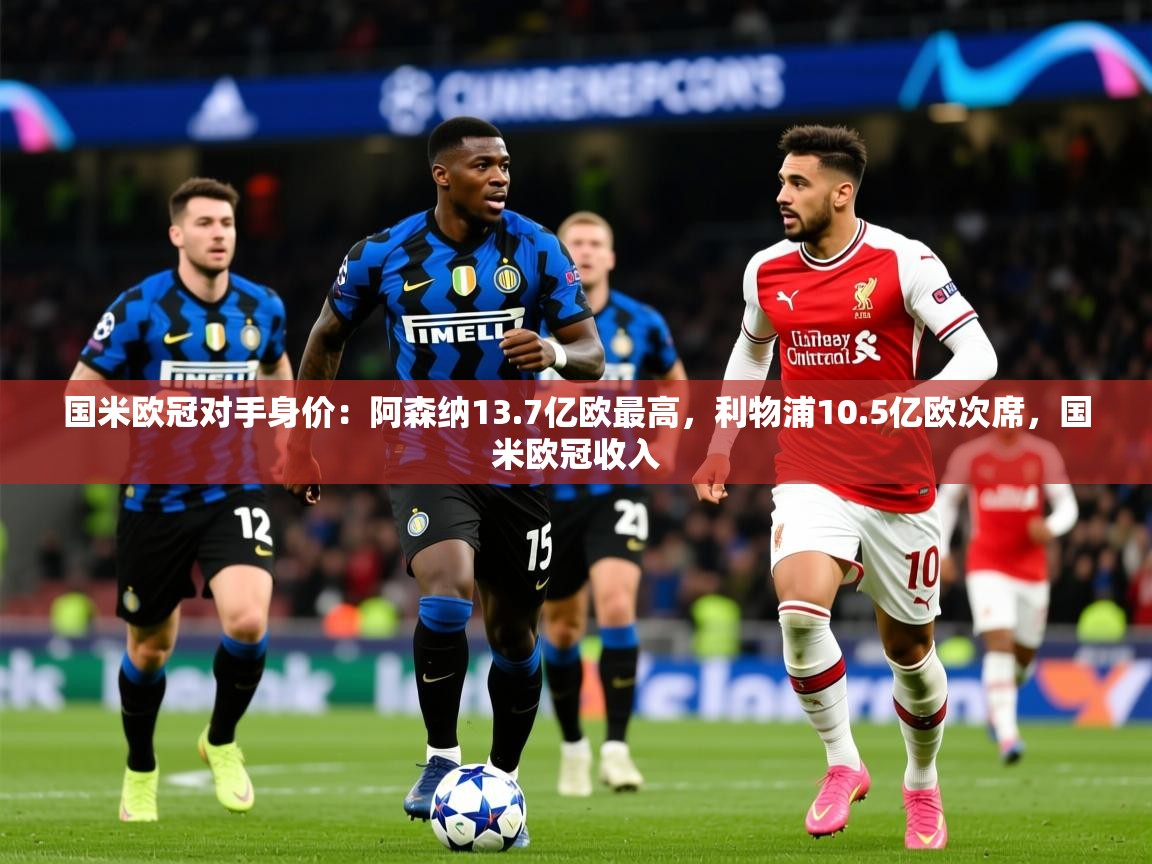 2025米兰体育官方客户端下载国米欧冠对手身价：阿森纳13.7亿欧最高，利物浦10.5亿欧次席，国米欧冠收入