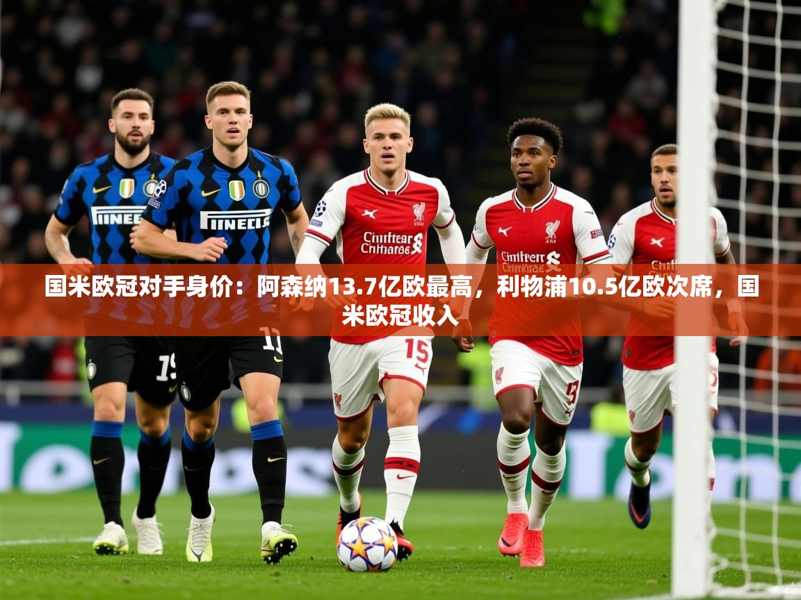 2025米兰体育官方客户端下载国米欧冠对手身价：阿森纳13.7亿欧最高，利物浦10.5亿欧次席，国米欧冠收入