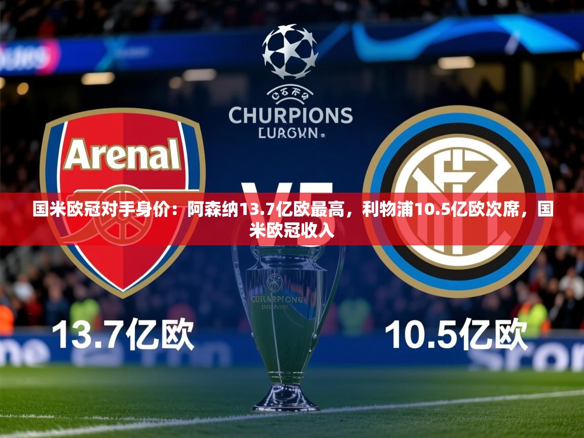 2025米兰体育官方客户端下载国米欧冠对手身价：阿森纳13.7亿欧最高，利物浦10.5亿欧次席，国米欧冠收入