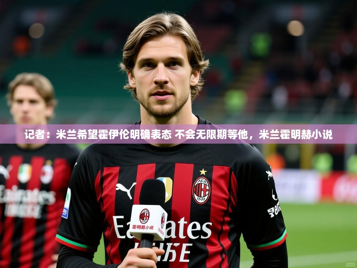 2025米兰体育官网入口记者：米兰希望霍伊伦明确表态 不会无限期等他，米兰霍明赫小说
