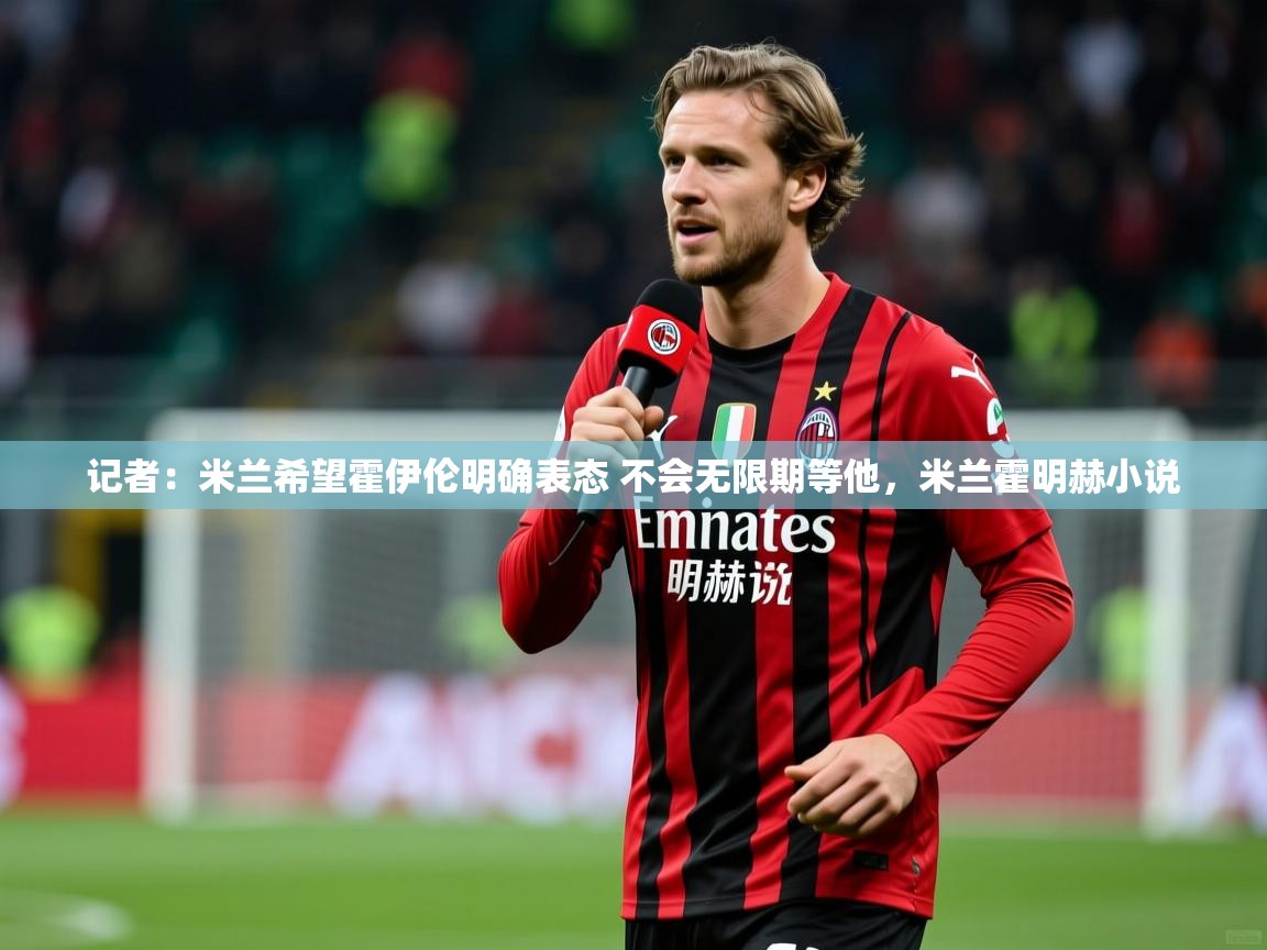 2025米兰体育官网入口记者：米兰希望霍伊伦明确表态 不会无限期等他，米兰霍明赫小说