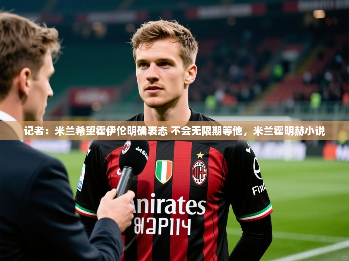 2025米兰体育官网入口记者：米兰希望霍伊伦明确表态 不会无限期等他，米兰霍明赫小说
