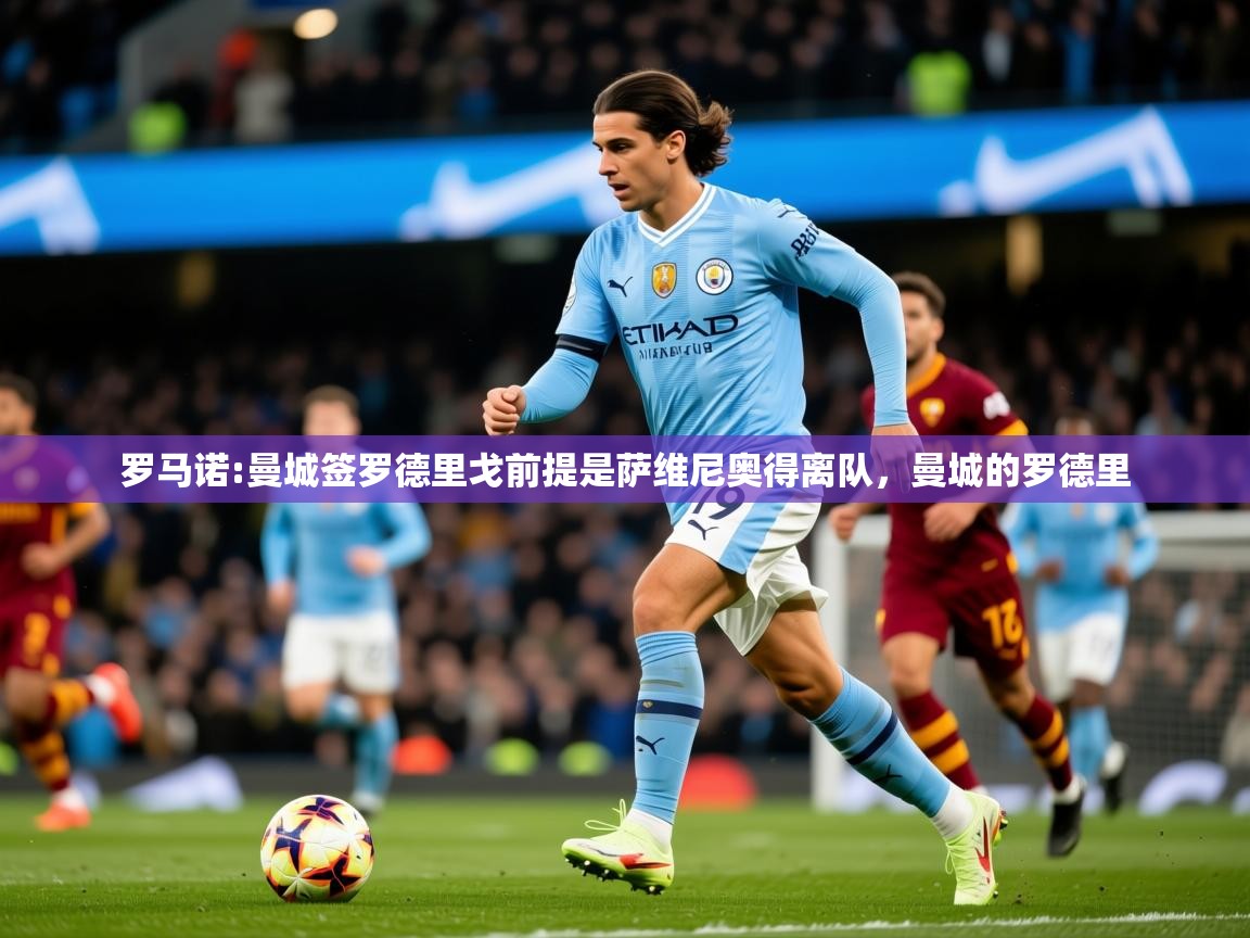 2025米兰体育电脑版官网罗马诺:曼城签罗德里戈前提是萨维尼奥得离队,曼城的罗德里 第4张