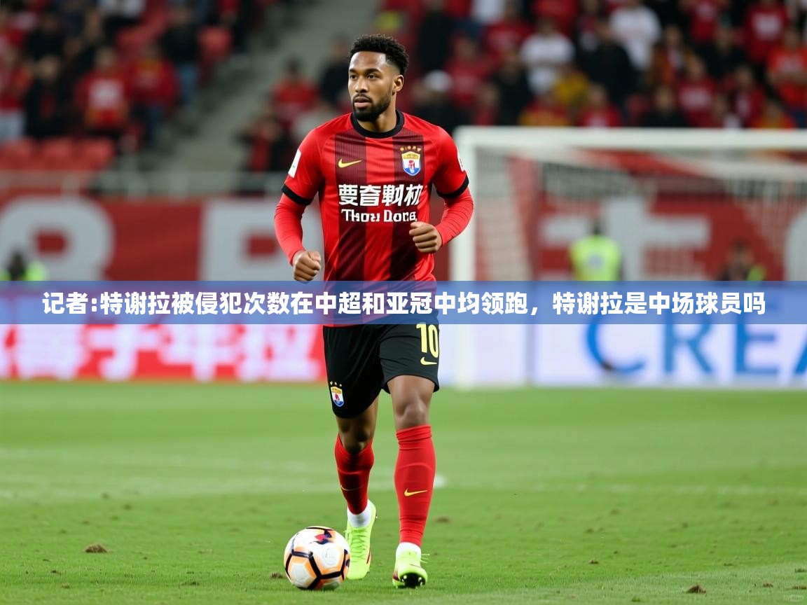 2025米兰体育官网入口记者:特谢拉被侵犯次数在中超和亚冠中均领跑，特谢拉是中场球员吗