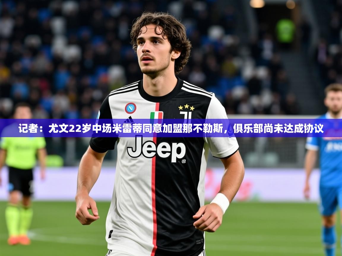2025米兰体育官网入口记者:尤文22岁中场米雷蒂同意加盟那不勒斯,俱乐部尚未达成协议