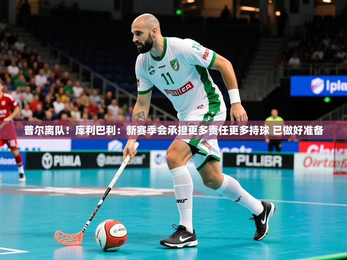 2025米兰体育app官网入口普尔离队!库利巴利:新赛季会承担更多责任更多持球 已做好准备