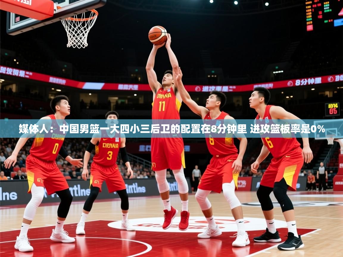 媒体人:中国男篮一大四小三后卫的配置在8分钟里 进攻篮板率是0%
