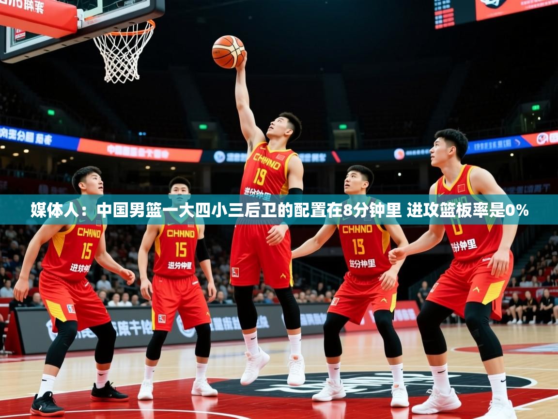 媒体人:中国男篮一大四小三后卫的配置在8分钟里 进攻篮板率是0%