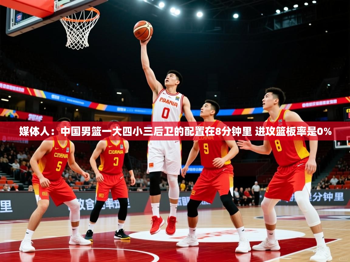 媒体人:中国男篮一大四小三后卫的配置在8分钟里 进攻篮板率是0%
