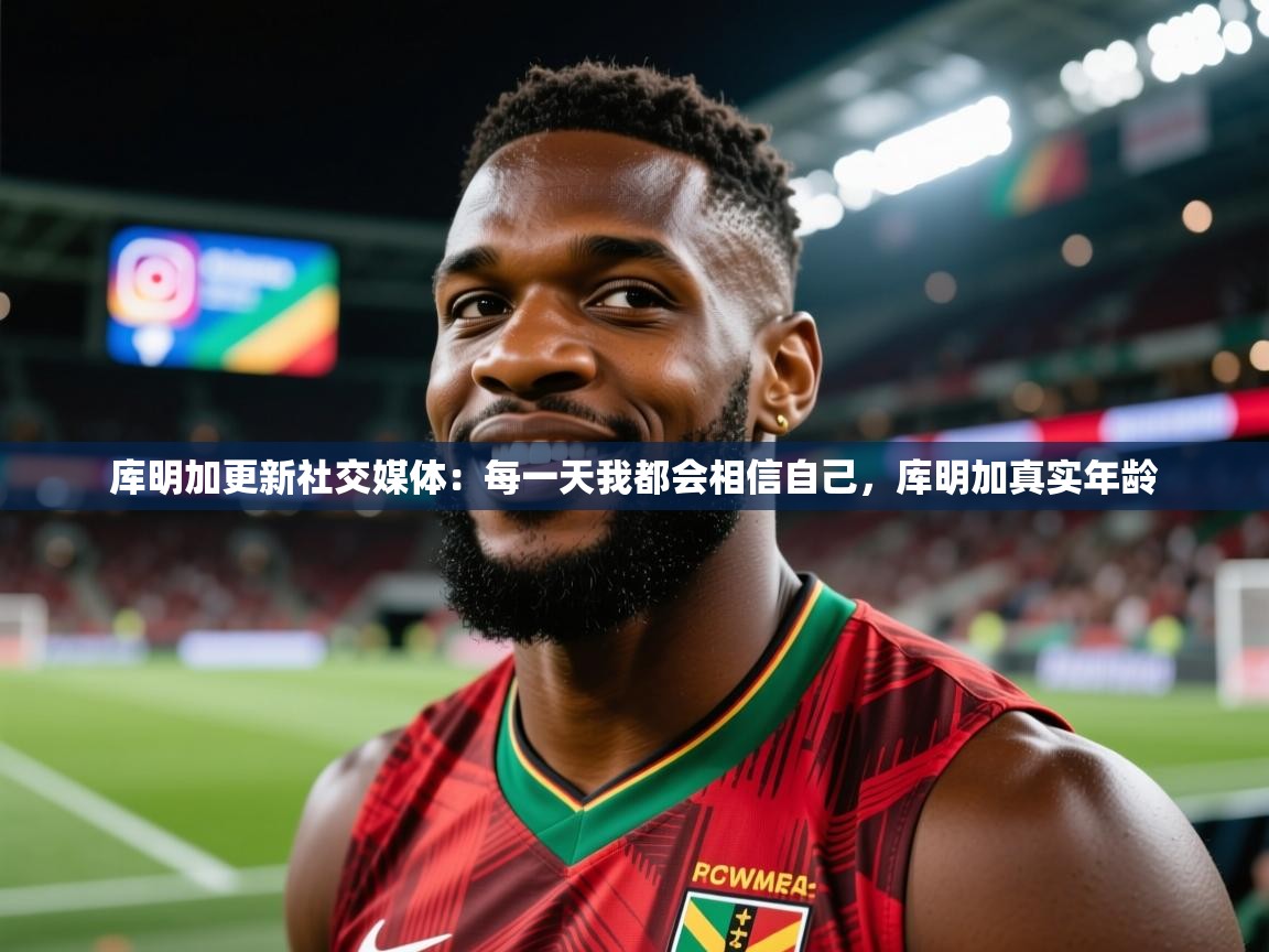 2025米兰体育网址库明加更新社交媒体：每一天我都会相信自己，库明加真实年龄  第1张